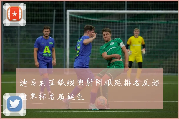 迪马利亚弧线兜射阿根廷排名反超世界杯名局诞生