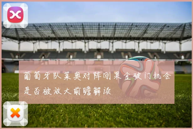 葡萄牙队莱奥对阵刚果金破门机会是否被放大前瞻解读