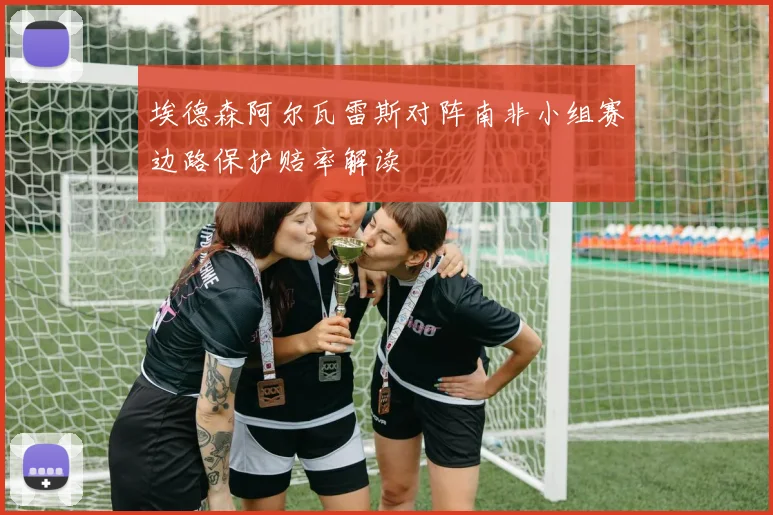 埃德森阿尔瓦雷斯对阵南非小组赛边路保护赔率解读