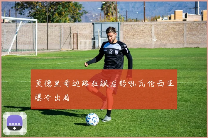 莫德里奇边路狂飙后怒吼瓦伦西亚爆冷出局