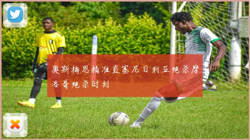 奥斯梅恩精准直塞尼日利亚绝杀摩洛哥绝杀时刻