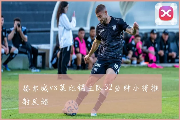 赫尔城vs莱比锡主队32分钟小将推射反超